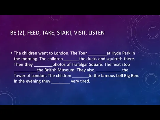 BE (2), FEED, TAKE, START, VISIT, LISTEN The children went to London.
