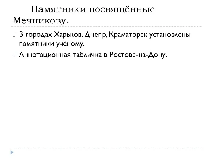 Памятники посвящённые Мечникову. В городах Харьков, Днепр, Краматорск установлены памятники учёному. Аннотационная табличка в Ростове-на-Дону.