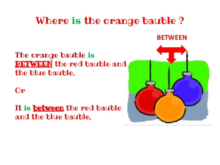 Where is the orange bauble ? The orange bauble is BETWEEN the