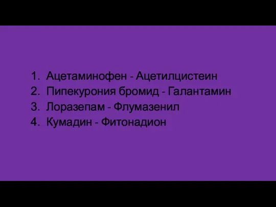 Ацетаминофен - Ацетилцистеин Пипекурония бромид - Галантамин Лоразепам - Флумазенил Кумадин - Фитонадион