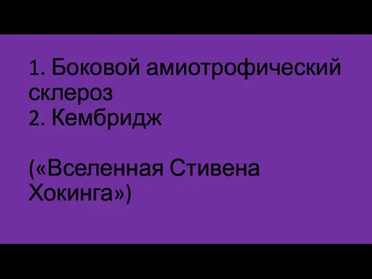 1. Боковой амиотрофический склероз 2. Кембридж («Вселенная Стивена Хокинга»)