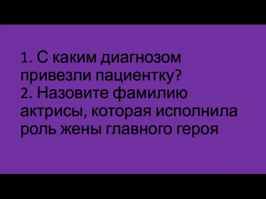 1. С каким диагнозом привезли пациентку? 2. Назовите фамилию актрисы, которая исполнила роль жены главного героя