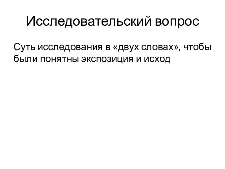 Исследовательский вопрос Суть исследования в «двух словах», чтобы были понятны экспозиция и исход