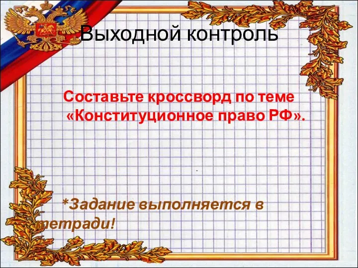 Выходной контроль Составьте кроссворд по теме «Конституционное право РФ». *Задание выполняется в тетради!