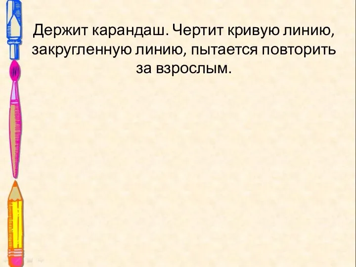 Держит карандаш. Чертит кривую линию, закругленную линию, пытается повторить за взрослым.