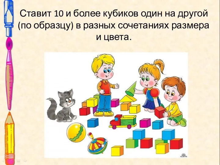 Ставит 10 и более кубиков один на другой (по образцу) в разных сочетаниях размера и цвета.