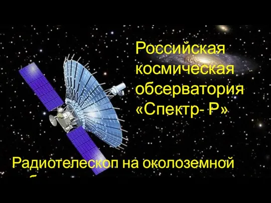 Радиотелескоп на околоземной орбите Российская космическая обсерватория «Спектр- Р»