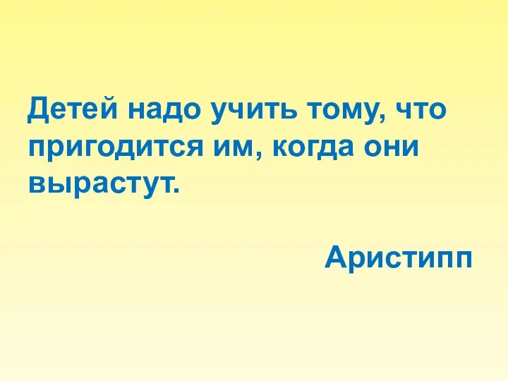 Детей надо учить тому, что пригодится им, когда они вырастут. Аристипп