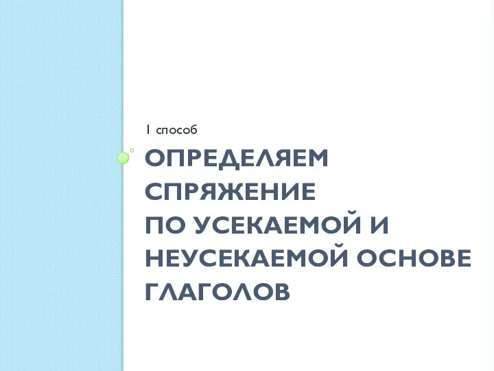 ОПРЕДЕЛЯЕМ СПРЯЖЕНИЕ ПО УСЕКАЕМОЙ И НЕУСЕКАЕМОЙ ОСНОВЕ ГЛАГОЛОВ 1 способ