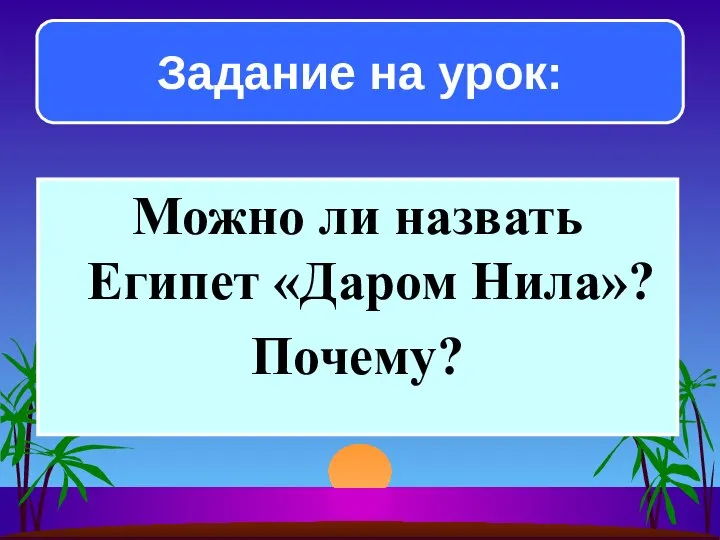 Можно ли назвать Египет «Даром Нила»? Почему? Задание на урок: