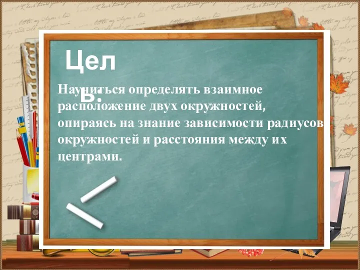 Цель: Научиться определять взаимное расположение двух окружностей, опираясь на знание зависимости радиусов