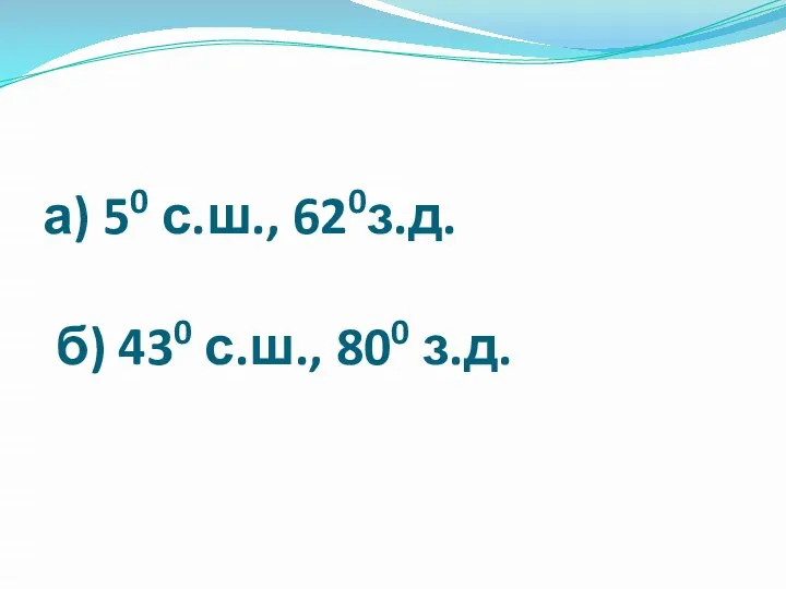 а) 50 с.ш., 620з.д. б) 430 с.ш., 800 з.д.