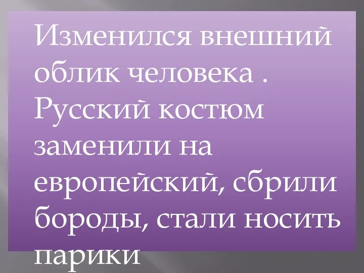 Изменился внешний облик человека . Русский костюм заменили на европейский, сбрили бороды, стали носить парики