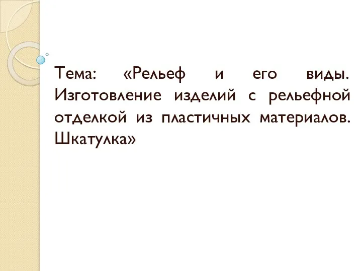 Тема: «Рельеф и его виды. Изготовление изделий с рельефной отделкой из пластичных материалов. Шкатулка»