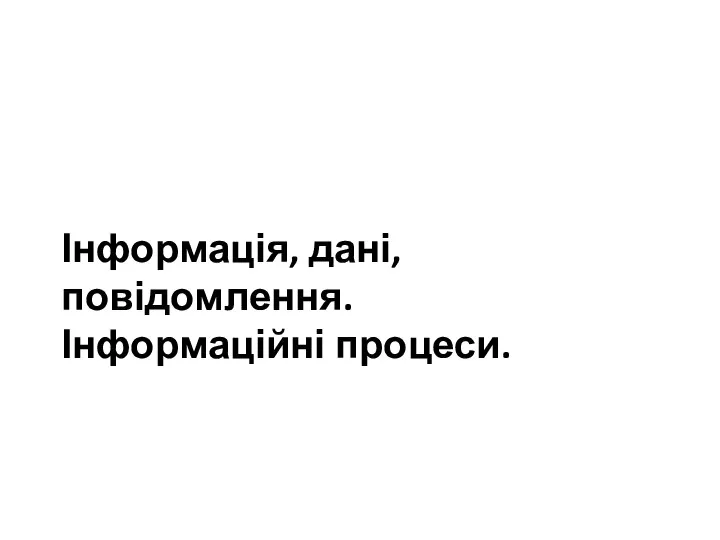 Інформація, дані, повідомлення. Інформаційні процеси.