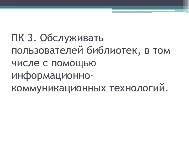 ПК 3. Обслуживать пользователей библиотек, в том числе с помощью информационно-коммуникационных технологий.