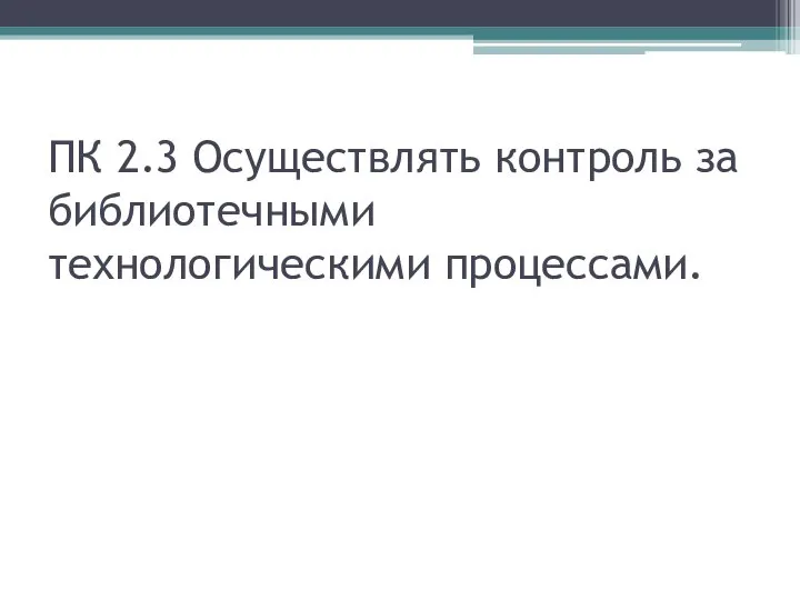 ПК 2.3 Осуществлять контроль за библиотечными технологическими процессами.