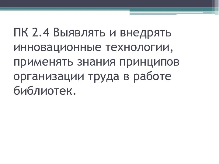 ПК 2.4 Выявлять и внедрять инновационные технологии, применять знания принципов организации труда в работе библиотек.