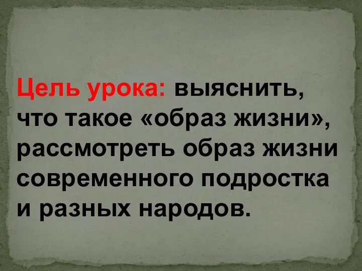 Цель урока: выяснить, что такое «образ жизни», рассмотреть образ жизни современного подростка и разных народов.