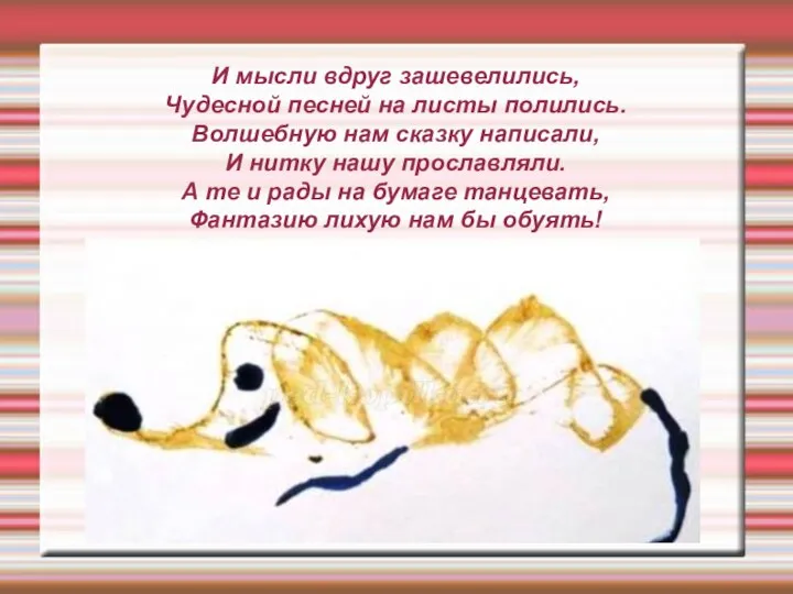 И мысли вдруг зашевелились, Чудесной песней на листы полились. Волшебную нам сказку