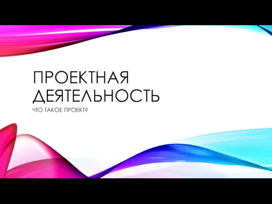 ПРОЕКТНАЯ ДЕЯТЕЛЬНОСТЬ ЧТО ТАКОЕ ПРОЕКТ?