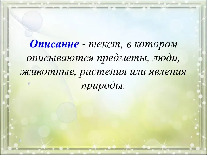 Описание - текст, в котором описываются предметы, люди, животные, растения или явления природы.