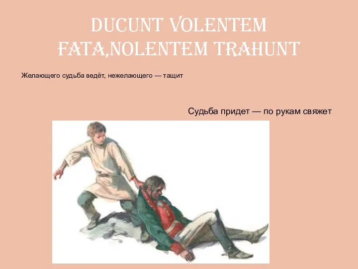 ducunt volentem fata,nolentem trahunt Желающего судьба ведёт, нежелающего — тащит Судьба придет — по рукам свяжет