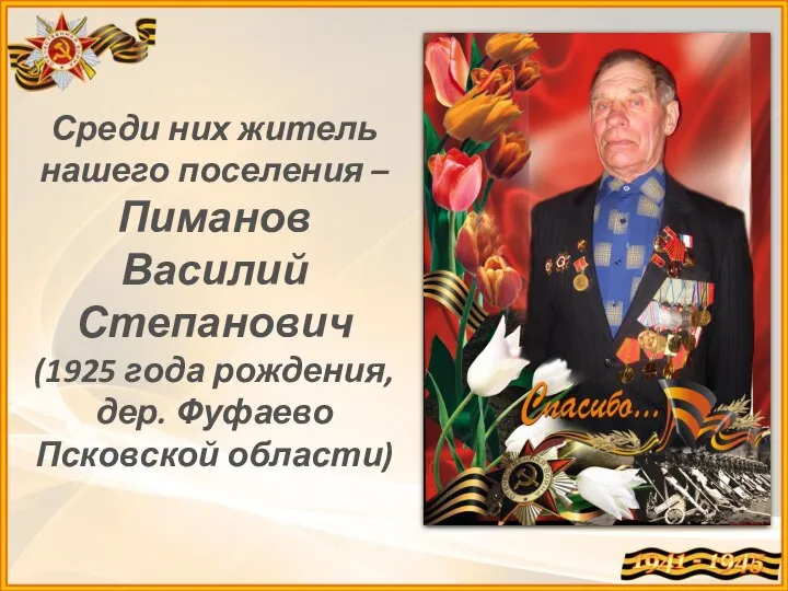 Среди них житель нашего поселения – Пиманов Василий Степанович (1925 года рождения, дер. Фуфаево Псковской области)