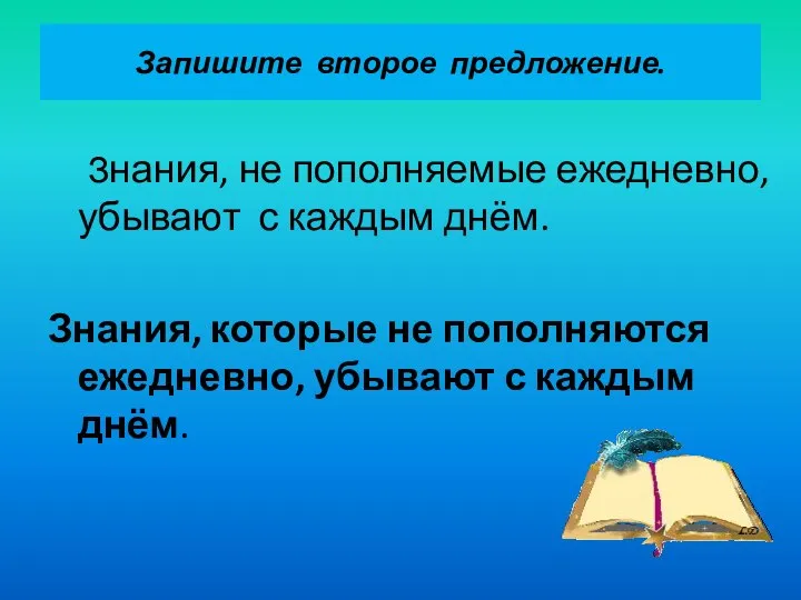 Запишите второе предложение. Знания, не пополняемые ежедневно, убывают с каждым днём. Знания,