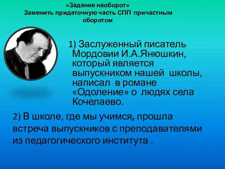 «Задание наоборот» Заменить придаточную часть СПП причастным оборотом 1) Заслуженный писатель Мордовии