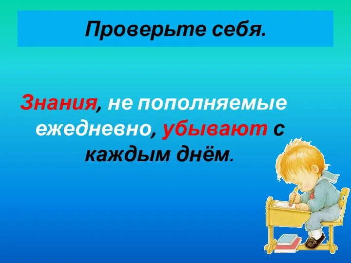 Проверьте себя. Знания, не пополняемые ежедневно, убывают с каждым днём.