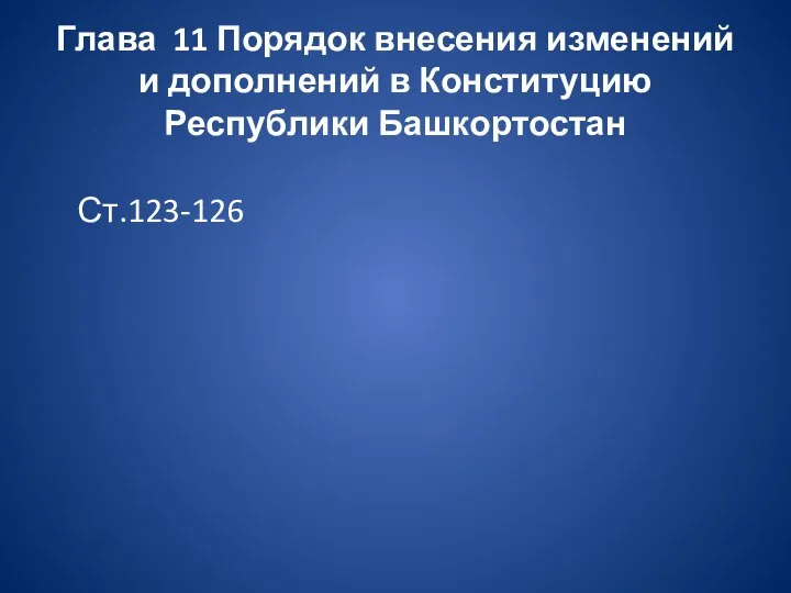 Глава 11 Порядок внесения изменений и дополнений в Конституцию Республики Башкортостан Ст.123-126