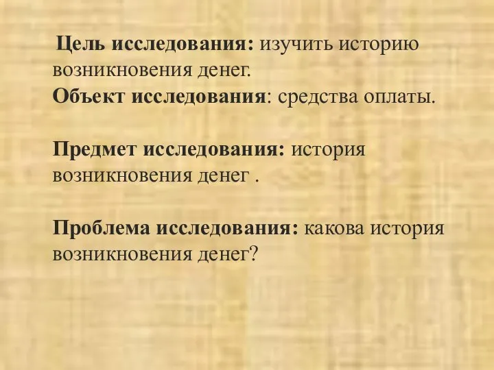 Цель исследования: изучить историю возникновения денег. Объект исследования: средства оплаты. Предмет исследования: