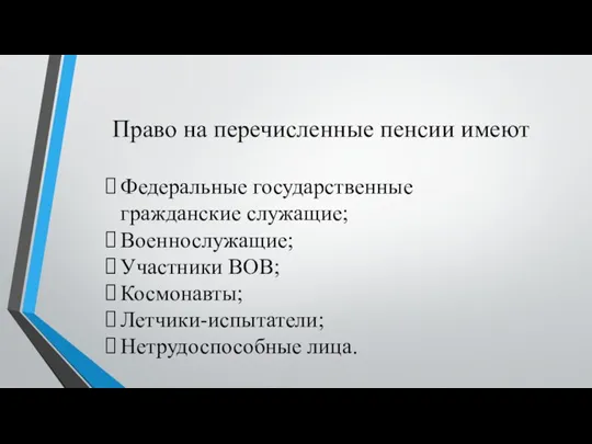 Право на перечисленные пенсии имеют Федеральные государственные гражданские служащие; Военнослужащие; Участники ВОВ; Космонавты; Летчики-испытатели; Нетрудоспособные лица.