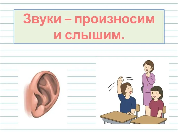 Звуки – произносим и слышим.