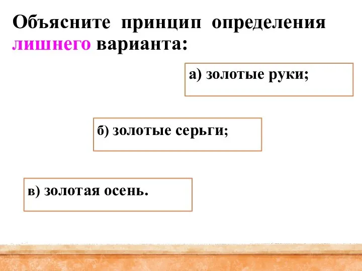 а) золотые руки; в) золотая осень. б) золотые серьги; Объясните принцип определения лишнего варианта: