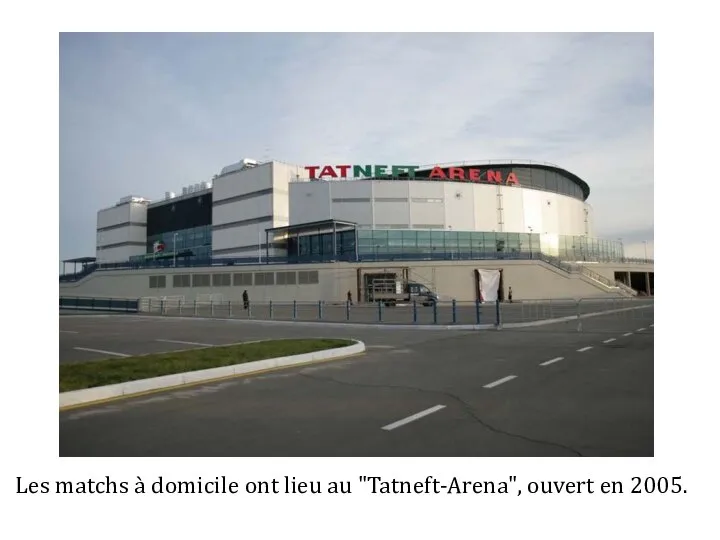 Les matchs à domicile ont lieu au "Tatneft-Arena", ouvert en 2005.