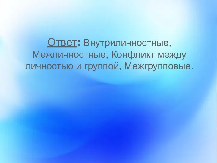 Ответ: Внутриличностные, Межличностные, Конфликт между личностью и группой, Межгрупповые.