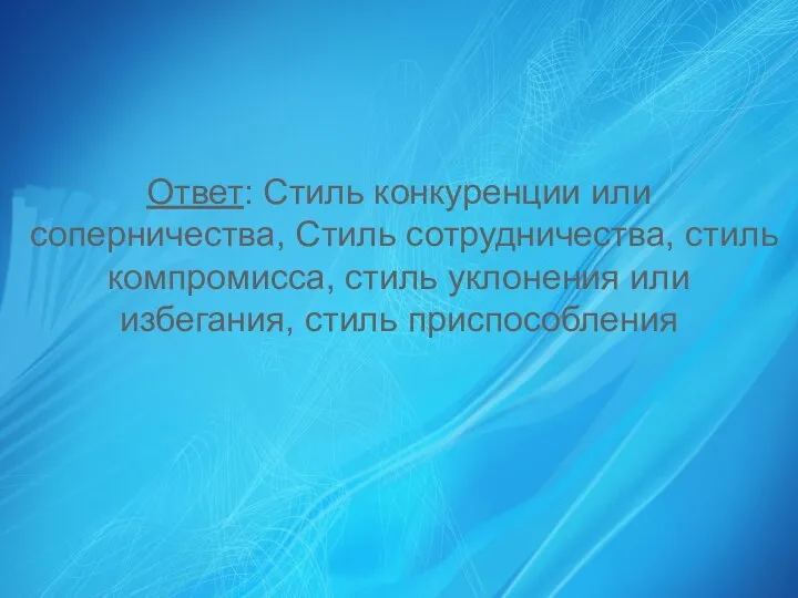 Ответ: Стиль конкуренции или соперничества, Стиль сотрудничества, стиль компромисса, стиль уклонения или избегания, стиль приспособления