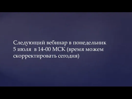 Следующий вебинар в понедельник 5 июля в 14-00 МСК (время можем скорректировать сегодня)