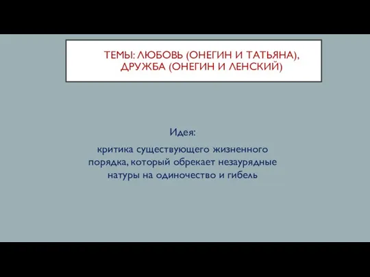 ТЕМЫ: ЛЮБОВЬ (ОНЕГИН И ТАТЬЯНА), ДРУЖБА (ОНЕГИН И ЛЕНСКИЙ) Идея: критика существующего