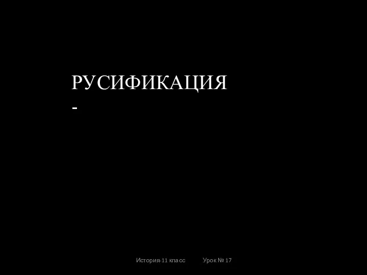 История-11 класс Урок № 17 РУСИФИКАЦИЯ -