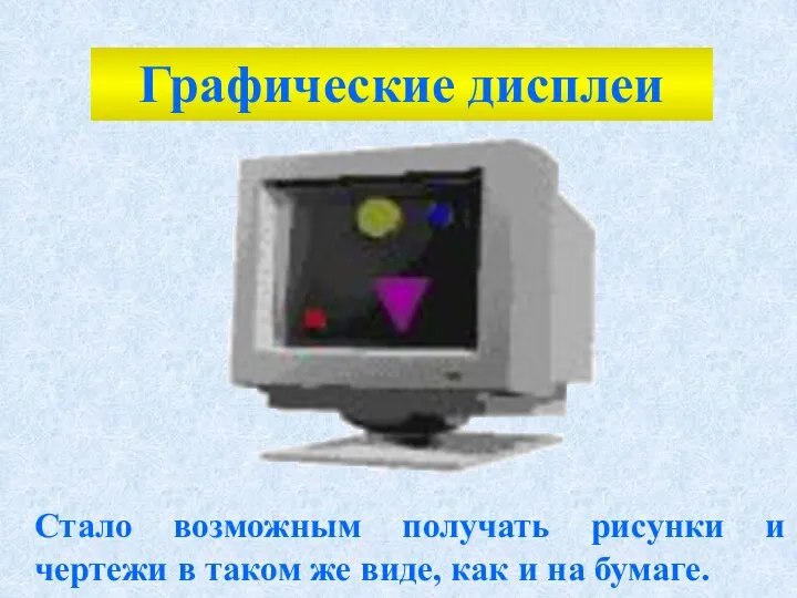 Стало возможным получать рисунки и чертежи в таком же виде, как и на бумаге. Графические дисплеи