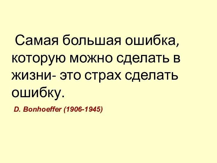 Самая большая ошибка, которую можно сделать в жизни- это страх сделать ошибку. D. Bonhoeffer (1906-1945)