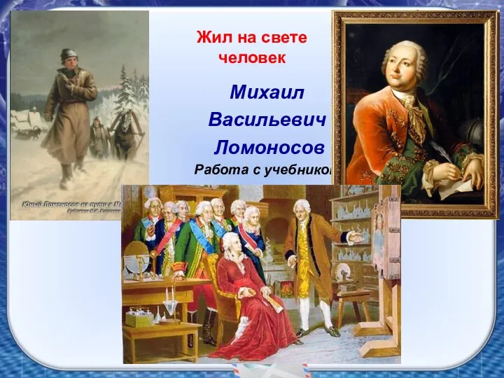 Жил на свете человек Михаил Васильевич Ломоносов Работа с учебником