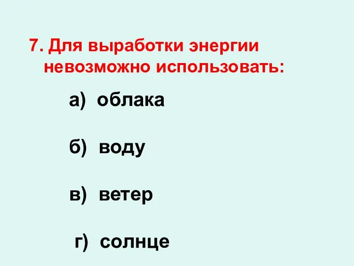 7. Для выработки энергии невозможно использовать: а) облака б) воду в) ветер г) солнце