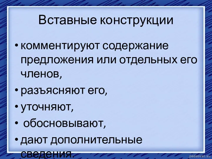 Вставные конструкции комментируют содержание предложения или отдельных его членов, разъясняют его, уточняют, обосновывают, дают дополнительные сведения.