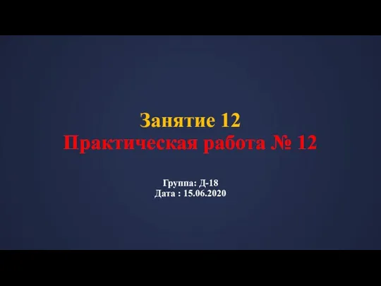 Занятие 12 Практическая работа № 12 Группа: Д-18 Дата : 15.06.2020