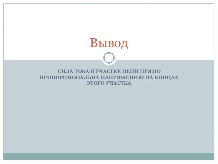 СИЛА ТОКА В УЧАСТКЕ ЦЕПИ ПРЯМО ПРОПОРЦИОНАЛЬНА НАПРЯЖЕНИЮ НА КОНЦАХ ЭТОГО УЧАСТКА Вывод