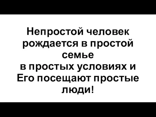 Непростой человек рождается в простой семье в простых условиях и Его посещают простые люди!